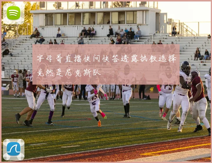 字母哥直播快问快答透露执教选择竟然是尼克斯队
