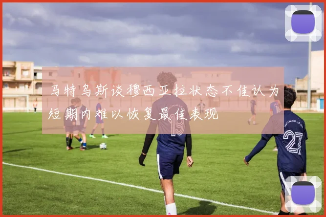 马特乌斯谈穆西亚拉状态不佳认为短期内难以恢复最佳表现
