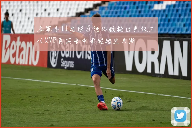 本赛季11名球员场均数据出色仅三位MVP真实命中率超越里夫斯