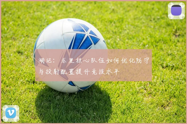 湖记：东里核心队伍如何优化防守与投射配置提升竞技水平