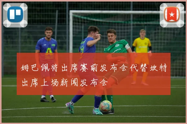 姆巴佩将出席赛前发布会代替坎特出席上场新闻发布会