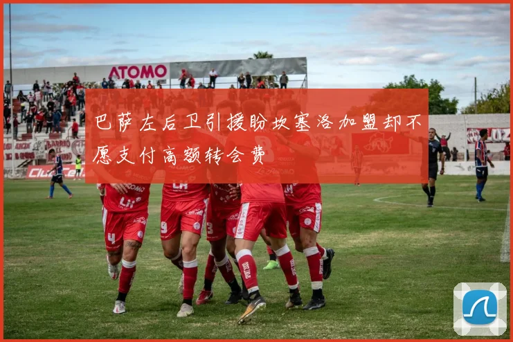 巴萨左后卫引援盼坎塞洛加盟却不愿支付高额转会费