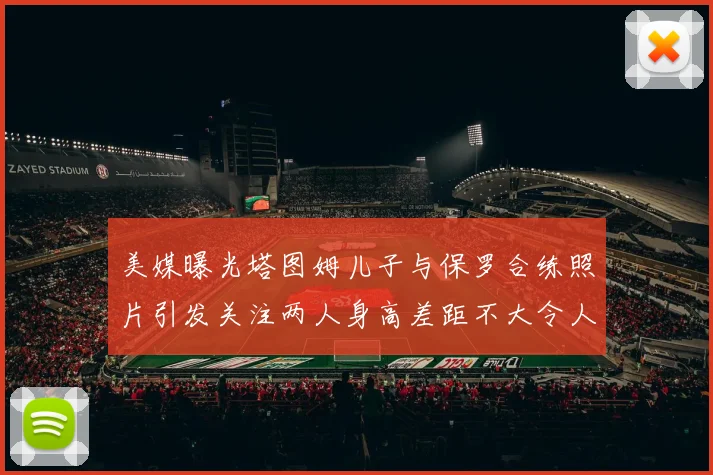 美媒曝光塔图姆儿子与保罗合练照片引发关注两人身高差距不大令人惊讶