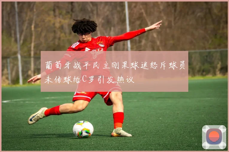 葡萄牙战平民主刚果球迷怒斥球员未传球给C罗引发热议