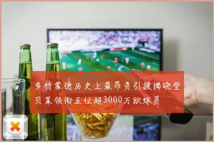 多特蒙德历史上最昂贵引援揭晓登贝莱领衔五位超3000万欧球员
