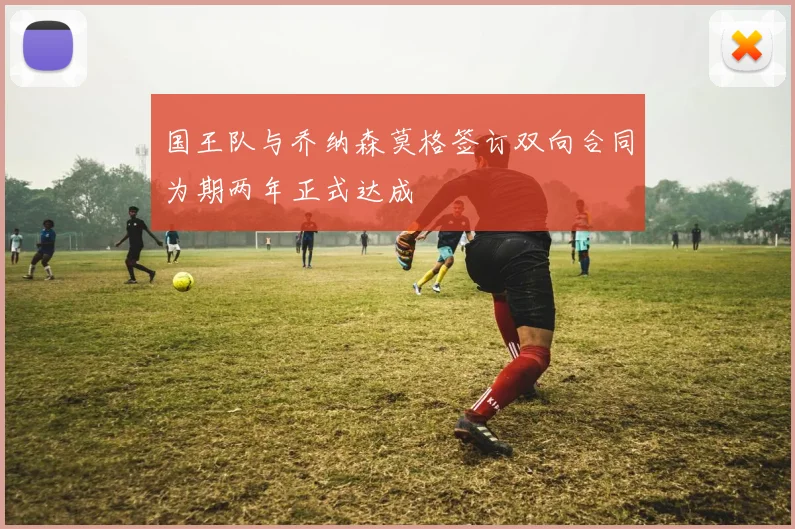 国王队与乔纳森莫格签订双向合同为期两年正式达成