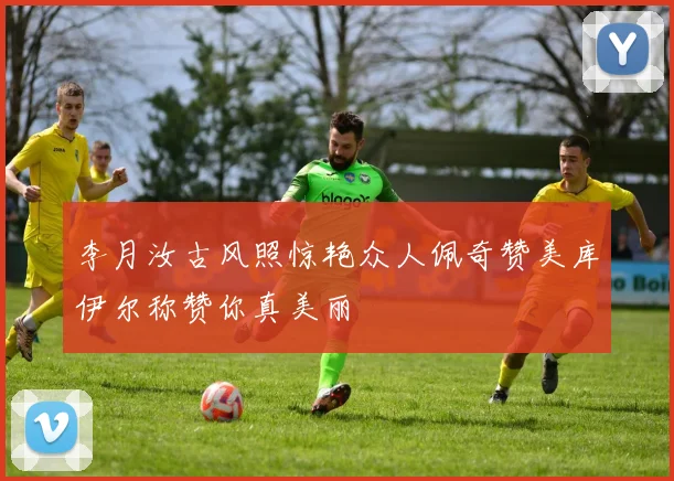 李月汝古风照惊艳众人佩奇赞美库伊尔称赞你真美丽